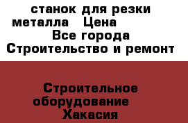 станок для резки металла › Цена ­ 25 000 - Все города Строительство и ремонт » Строительное оборудование   . Хакасия респ.,Абакан г.